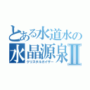 とある水道水の水晶源泉Ⅱ（クリスタルガイザー）