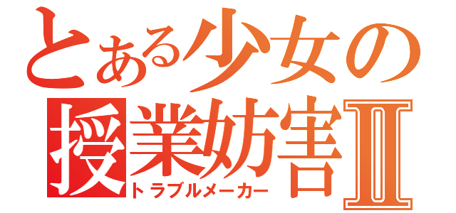 とある少女の授業妨害Ⅱ（トラブルメーカー）