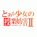 とある少女の授業妨害Ⅱ（トラブルメーカー）