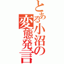 とある小沼の変態発言（）