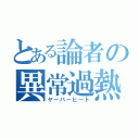 とある論者の異常過熱（ヤーバーヒート）