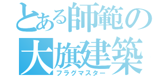 とある師範の大旗建築（フラグマスター）