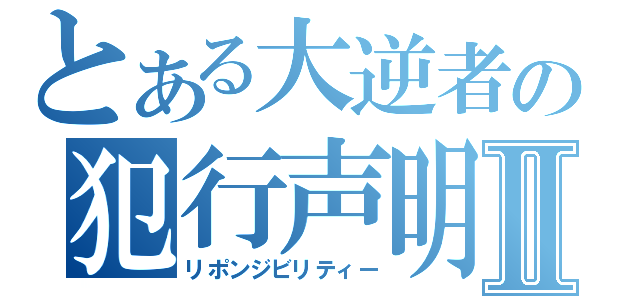 とある大逆者の犯行声明Ⅱ（リポンジビリティー）