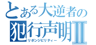 とある大逆者の犯行声明Ⅱ（リポンジビリティー）