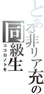 とある非リア充の同級生（ココロノトモ）