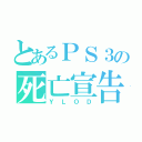 とあるＰＳ３の死亡宣告（ＹＬＯＤ）