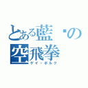 とある藍朓の空飛拳（ゲイ・ボルク）