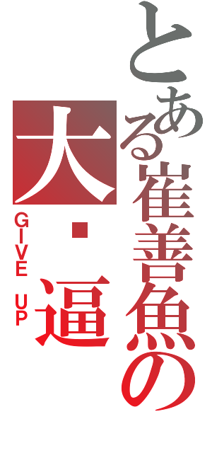 とある崔善魚の大傻逼（ＧＩＶＥ ＵＰ ）