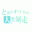 とあるオワタの人生暴走（家出）