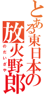 とある東日本の放火野郎（のだいざや）