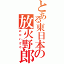 とある東日本の放火野郎（のだいざや）