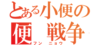 とある小便の便　戦争（フン　ニョウ）