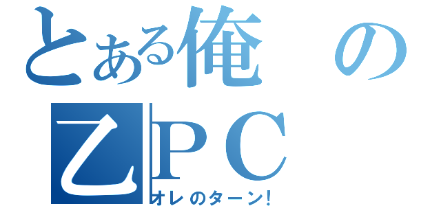 とある俺の乙ＰＣ（オレのターン！）