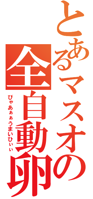 とあるマスオの全自動卵割機（びゃあぁぁうまいひぃぃ）