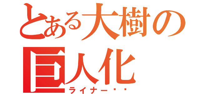 とある大樹の巨人化（ライナー‼︎）