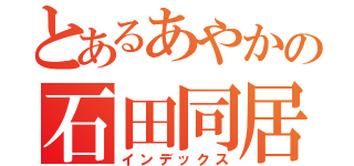 とあるあやかの石田同居（インデックス）