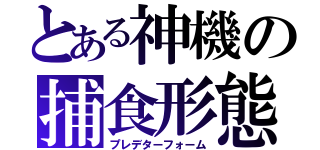 とある神機の捕食形態（プレデターフォーム）