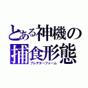 とある神機の捕食形態（プレデターフォーム）