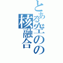 とある空のの核融合（）