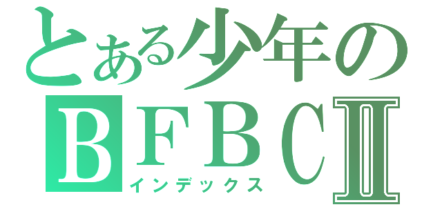 とある少年のＢＦＢＣ２Ⅱ（インデックス）