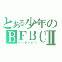 とある少年のＢＦＢＣ２Ⅱ（インデックス）