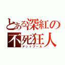 とある深紅の不死狂人（デッドプール）