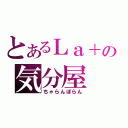 とあるＬａ＋の気分屋（ちゃらんぽらん）