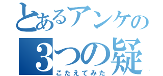 とあるアンケの３つの疑問（こたえてみた）