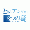 とあるアンケの３つの疑問（こたえてみた）