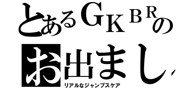 とあるＧＫＢＲのお出まし（リアルなジャンプスケア）