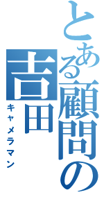 とある顧問の吉田（キャメラマン）