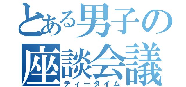 とある男子の座談会議（ティータイム）