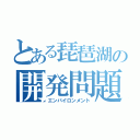 とある琵琶湖の開発問題（エンバイロンメント）