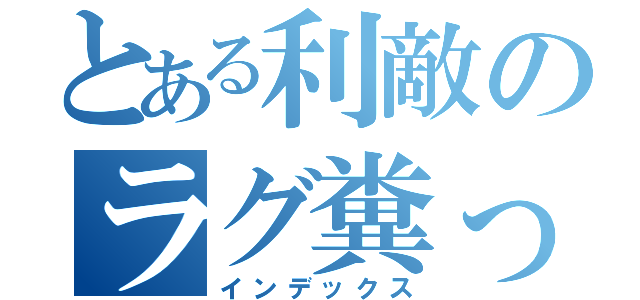 とある利敵のラグ糞ったれ（インデックス）