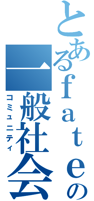 とあるｆａｔｅの一般社会（コミュニティ）