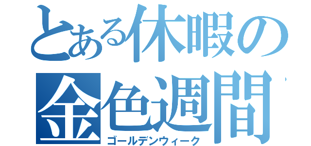 とある休暇の金色週間（ゴールデンウィーク）