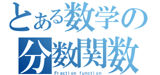 とある数学の分数関数（Ｆｒａｃｔｉｏｎ ｆｕｎｃｔｉｏｎ）