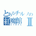 とあるチルノの紅魔館Ⅱ（こうまかん）