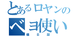 とあるロヤンのベヨ使い（横Ｂ厨）