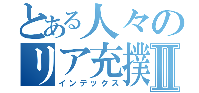 とある人々のリア充撲滅Ⅱ（インデックス）