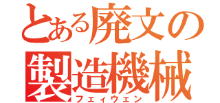 とある廃文の製造機械（フェィウェン）