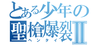 とある少年の聖槍爆裂ボーイⅡ（ヘンタイ）