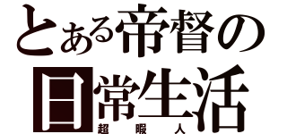 とある帝督の日常生活（超暇人）