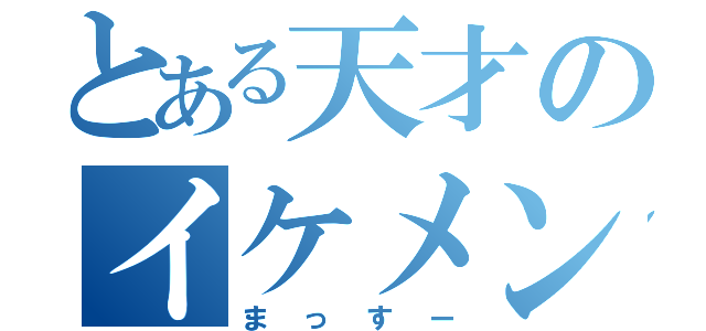 とある天才のイケメン（まっすー）