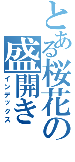 とある桜花の盛開き（インデックス）