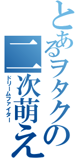 とあるヲタクの二次萌え（ドリームファイター）