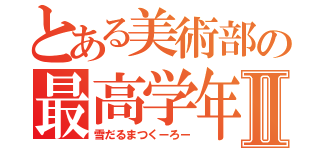 とある美術部の最高学年Ⅱ（雪だるまつくーろー）