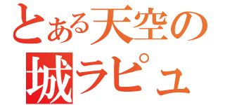 とある天空の城ラピュタ（）