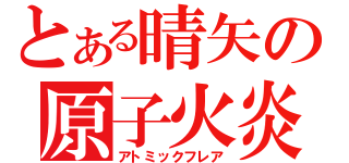 とある晴矢の原子火炎（アトミックフレア）