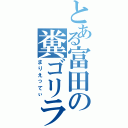 とある富田の糞ゴリラ（まりえってぃ）